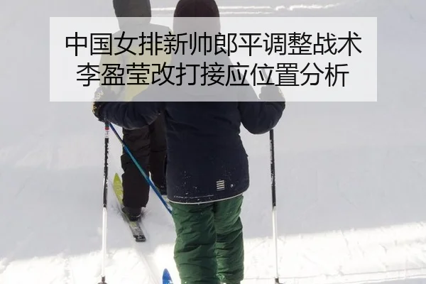 中国女排新帅郎平调整战术 李盈莹改打接应位置分析