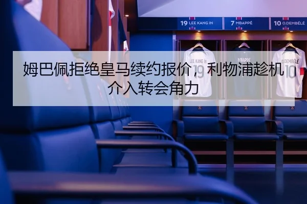 姆巴佩拒绝皇马续约报价，利物浦趁机介入转会角力